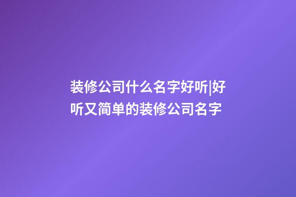 装修公司什么名字好听|好听又简单的装修公司名字-第1张-公司起名-玄机派